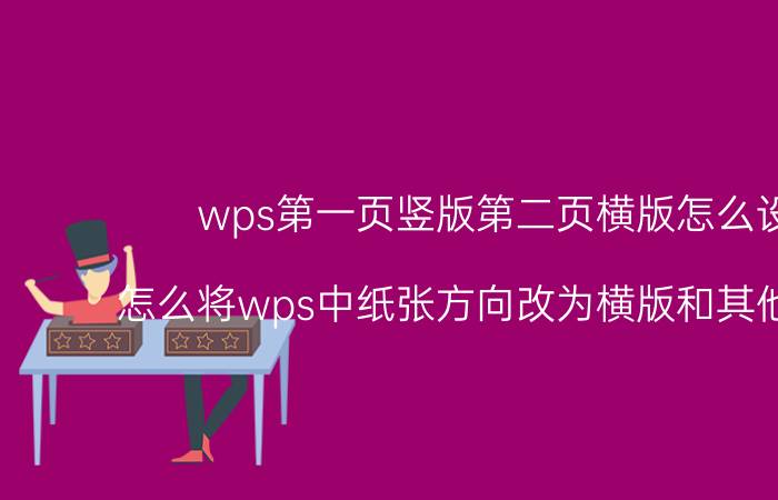 wps第一页竖版第二页横版怎么设置 怎么将wps中纸张方向改为横版和其他是竖版？